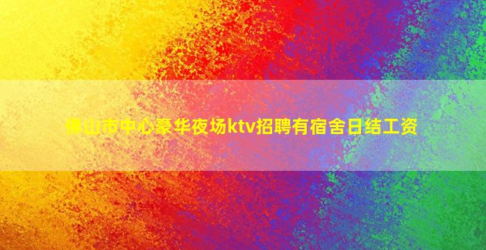 佛山市中心豪华夜场ktv招聘有宿舍日结工资
