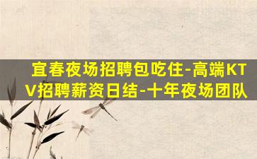宜春夜场招聘包吃住-高端KTV招聘薪资日结-十年夜场团队